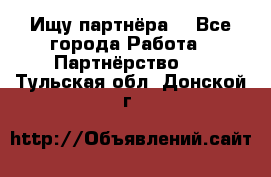 Ищу партнёра  - Все города Работа » Партнёрство   . Тульская обл.,Донской г.